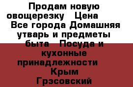 Продам новую овощерезку › Цена ­ 300 - Все города Домашняя утварь и предметы быта » Посуда и кухонные принадлежности   . Крым,Грэсовский